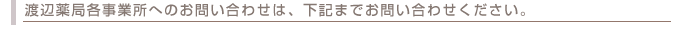 渡辺薬局各事業所へのお問い合わせは、下記までお問い合わせください。